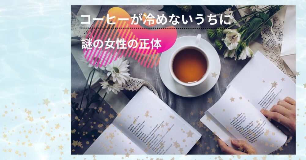 「コーヒーが冷めないうちに」続編で謎だった女性の正体が判明!