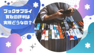 ブックサプライの買取評判は悪い？口コミからわかるメリット・デメリット徹底解説！