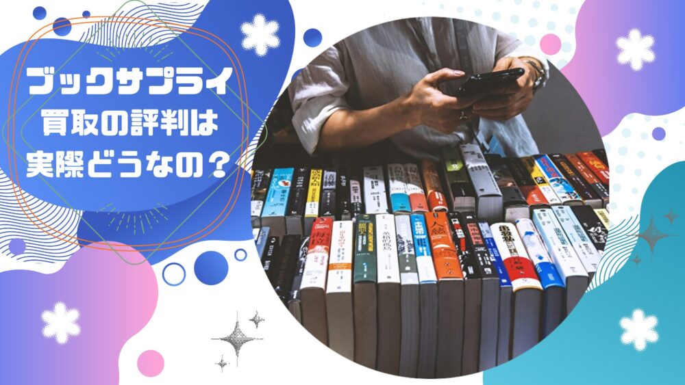 ブックサプライの買取評判は悪い?口コミからわかるメリット・デメリット徹底解説!